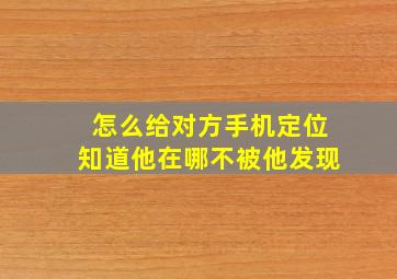 怎么给对方手机定位知道他在哪不被他发现