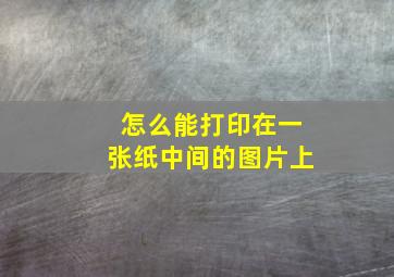 怎么能打印在一张纸中间的图片上