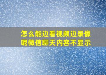 怎么能边看视频边录像呢微信聊天内容不显示