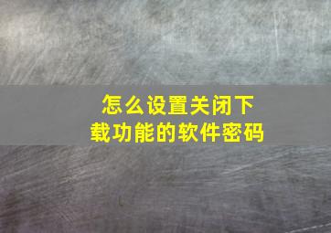 怎么设置关闭下载功能的软件密码