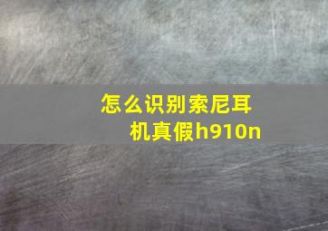 怎么识别索尼耳机真假h910n