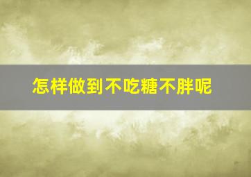 怎样做到不吃糖不胖呢