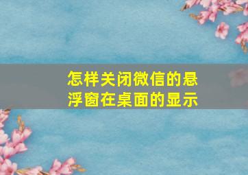 怎样关闭微信的悬浮窗在桌面的显示