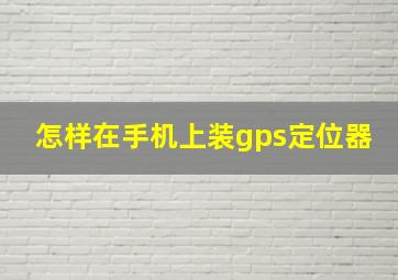 怎样在手机上装gps定位器