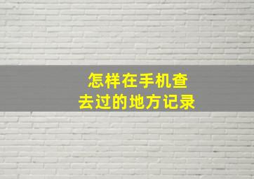 怎样在手机查去过的地方记录