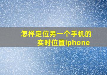 怎样定位另一个手机的实时位置iphone