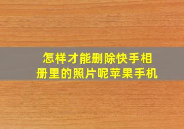 怎样才能删除快手相册里的照片呢苹果手机