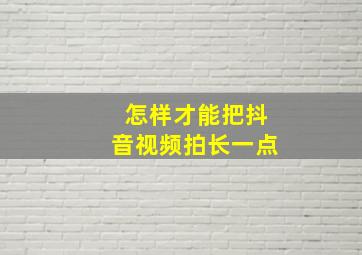 怎样才能把抖音视频拍长一点