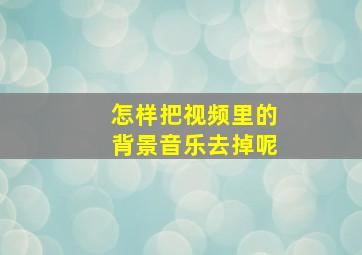 怎样把视频里的背景音乐去掉呢