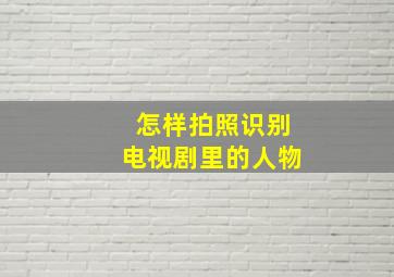 怎样拍照识别电视剧里的人物