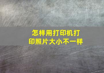 怎样用打印机打印照片大小不一样