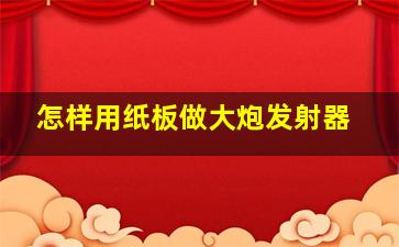 怎样用纸板做大炮发射器