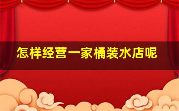 怎样经营一家桶装水店呢