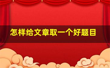 怎样给文章取一个好题目