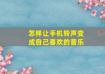 怎样让手机铃声变成自己喜欢的音乐