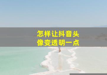 怎样让抖音头像变透明一点