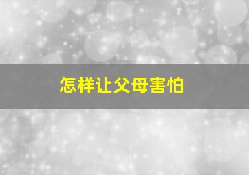 怎样让父母害怕