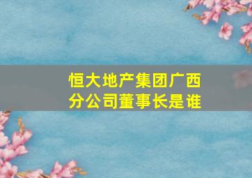 恒大地产集团广西分公司董事长是谁