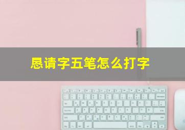 恳请字五笔怎么打字