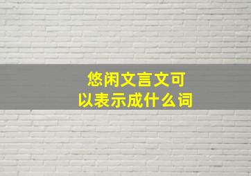 悠闲文言文可以表示成什么词