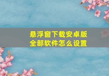 悬浮窗下载安卓版全部软件怎么设置