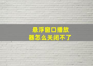 悬浮窗口播放器怎么关闭不了