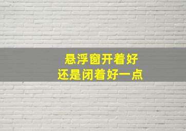 悬浮窗开着好还是闭着好一点