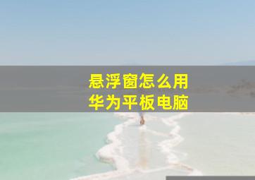 悬浮窗怎么用华为平板电脑