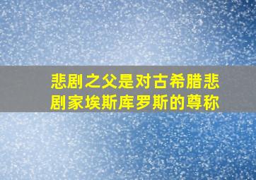 悲剧之父是对古希腊悲剧家埃斯库罗斯的尊称