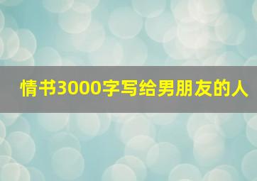 情书3000字写给男朋友的人