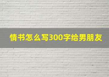 情书怎么写300字给男朋友