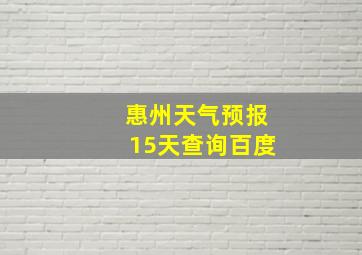 惠州天气预报15天查询百度