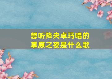 想听降央卓玛唱的草原之夜是什么歌