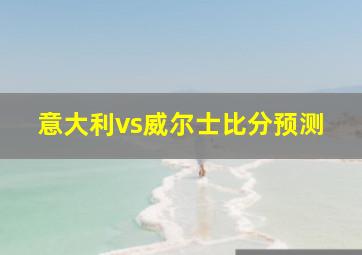 意大利vs威尔士比分预测