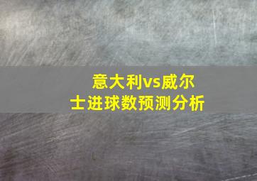 意大利vs威尔士进球数预测分析