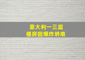 意大利一三层楼房因爆炸坍塌