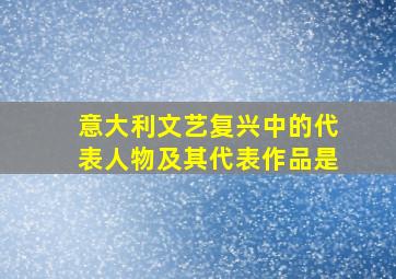 意大利文艺复兴中的代表人物及其代表作品是