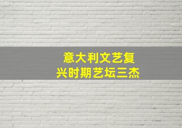 意大利文艺复兴时期艺坛三杰