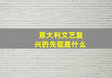 意大利文艺复兴的先驱是什么