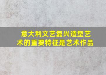 意大利文艺复兴造型艺术的重要特征是艺术作品