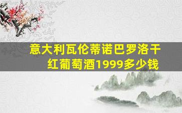 意大利瓦伦蒂诺巴罗洛干红葡萄酒1999多少钱