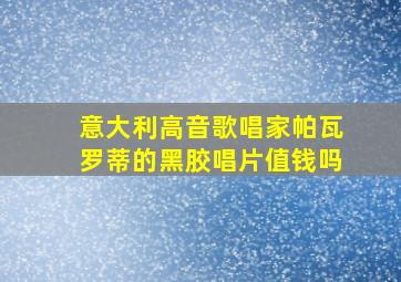 意大利高音歌唱家帕瓦罗蒂的黑胶唱片值钱吗