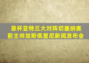 意杯亚特兰大对阵切塞纳赛前主帅加斯佩里尼新闻发布会