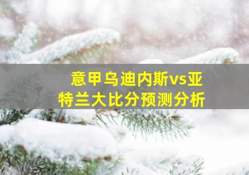 意甲乌迪内斯vs亚特兰大比分预测分析