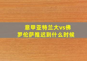 意甲亚特兰大vs佛罗伦萨推迟到什么时候