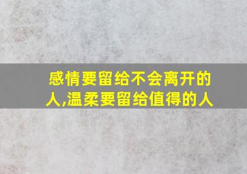 感情要留给不会离开的人,温柔要留给值得的人