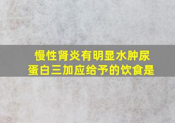 慢性肾炎有明显水肿尿蛋白三加应给予的饮食是