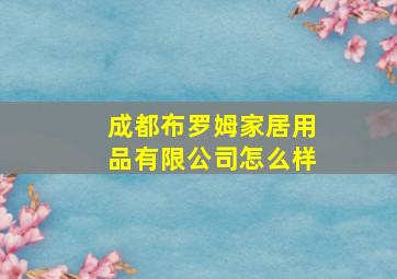 成都布罗姆家居用品有限公司怎么样