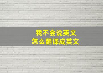 我不会说英文怎么翻译成英文