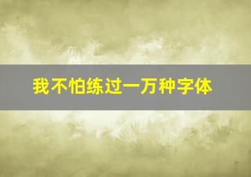 我不怕练过一万种字体